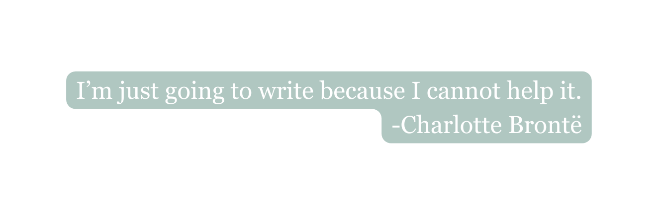 I m just going to write because I cannot help it Charlotte Brontë